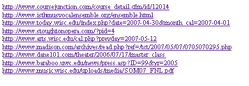 Text Box: http://www.coursejunction.com/course_detail.cfm/id/12014http://www.isthmusvocalensemble.org/ensemble.htmlhttp://www.today.wisc.edu/index.php?date=2007-04-30&month_cal=2007-04-01http://www.stoughtonopera.com/?pid=4http://www.arts.wisc.edu/cal.php?prevday=2007-05-12http://www.madison.com/archives/read.php?ref=/tct/2007/05/07/0705070295.phphttp://www.dane101.com/theater/2006/07/17/master_classhttp://www.baraboo.uwc.edu/news/press.asp?ID=99&yr=2005http://www.music.wisc.edu/uploads/media/SOM07_FNL.pdf